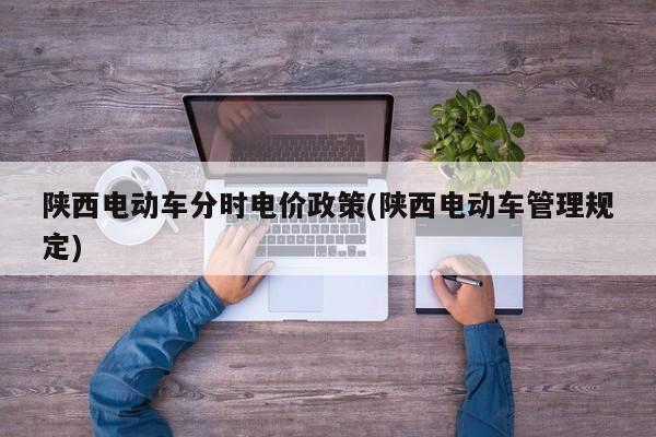 陕西电动车分时电价政策(陕西电动车管理规定)