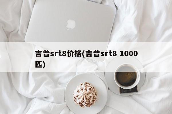 吉普srt8价格(吉普srt8 1000匹)