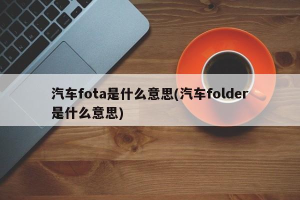 汽车fota是什么意思(汽车folder是什么意思)