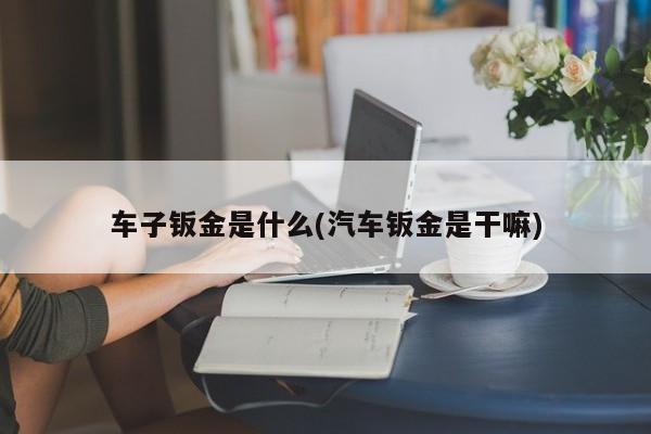车子钣金是什么(汽车钣金是干嘛)