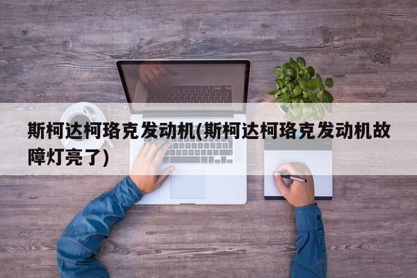 斯柯达柯珞克发动机(斯柯达柯珞克发动机故障灯亮了)