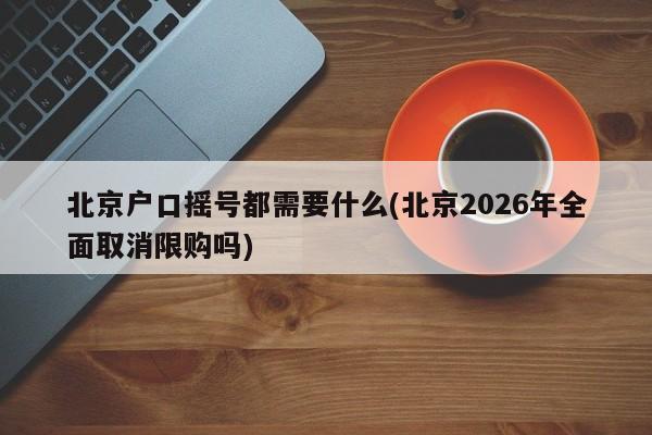 北京户口摇号都需要什么(北京2026年全面取消限购吗)
