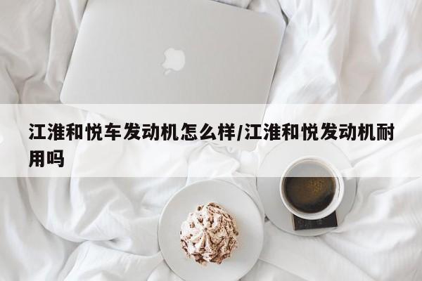 江淮和悦车发动机怎么样/江淮和悦发动机耐用吗