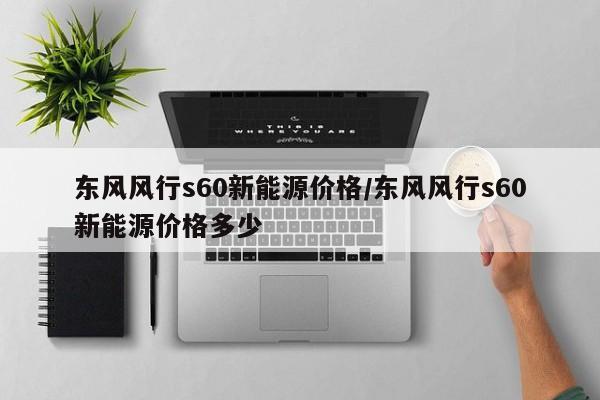 东风风行s60新能源价格/东风风行s60新能源价格多少