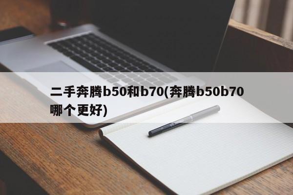 二手奔腾b50和b70(奔腾b50b70哪个更好)