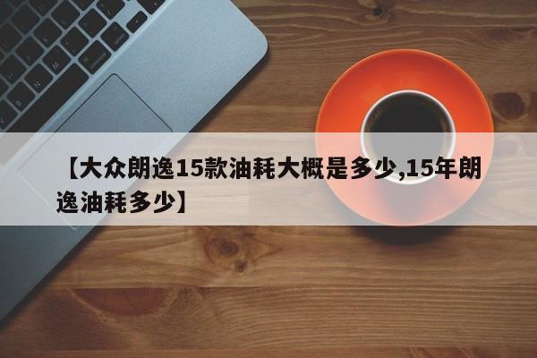 【大众朗逸15款油耗大概是多少,15年朗逸油耗多少】