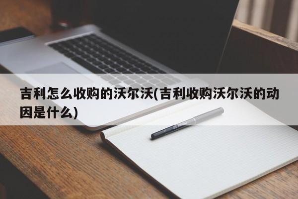 吉利怎么收购的沃尔沃(吉利收购沃尔沃的动因是什么)