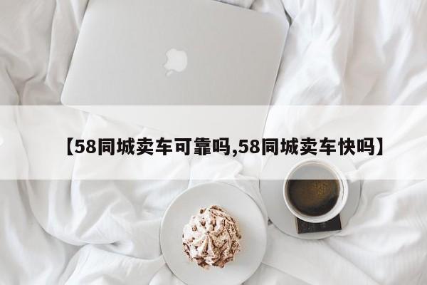 【58同城卖车可靠吗,58同城卖车快吗】