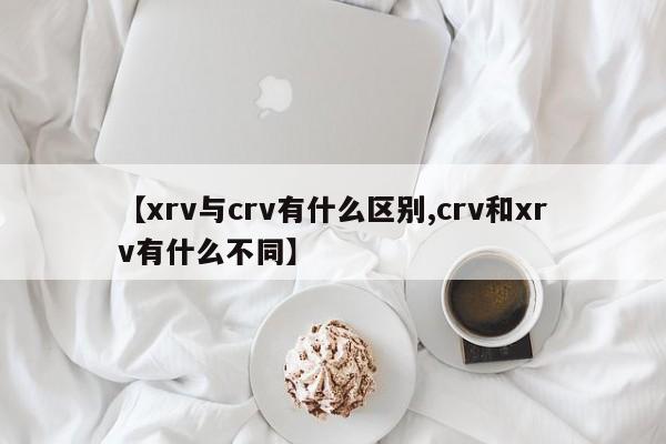 【xrv与crv有什么区别,crv和xrv有什么不同】