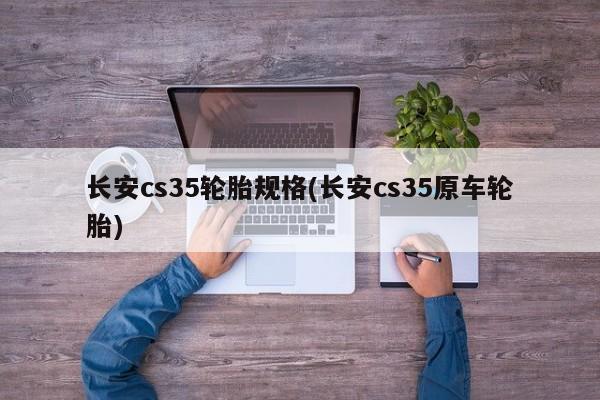 长安cs35轮胎规格(长安cs35原车轮胎)