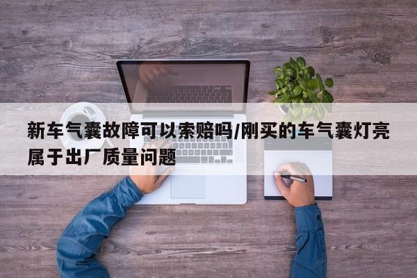 新车气囊故障可以索赔吗/刚买的车气囊灯亮属于出厂质量问题
