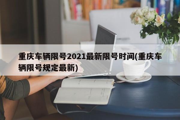 重庆车辆限号2021最新限号时间(重庆车辆限号规定最新)