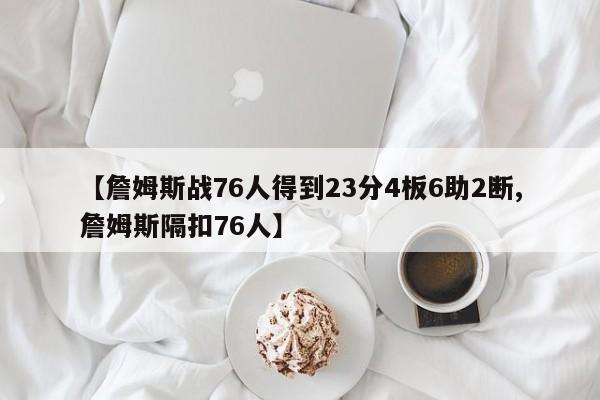 【詹姆斯战76人得到23分4板6助2断,詹姆斯隔扣76人】