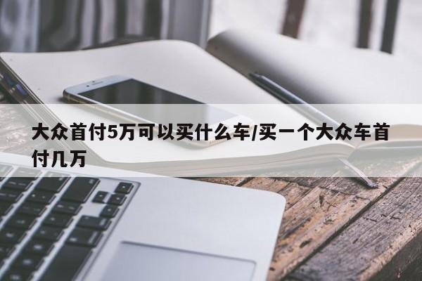 大众首付5万可以买什么车/买一个大众车首付几万