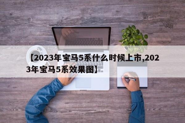 【2023年宝马5系什么时候上市,2023年宝马5系效果图】