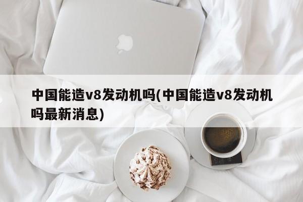 中国能造v8发动机吗(中国能造v8发动机吗最新消息)