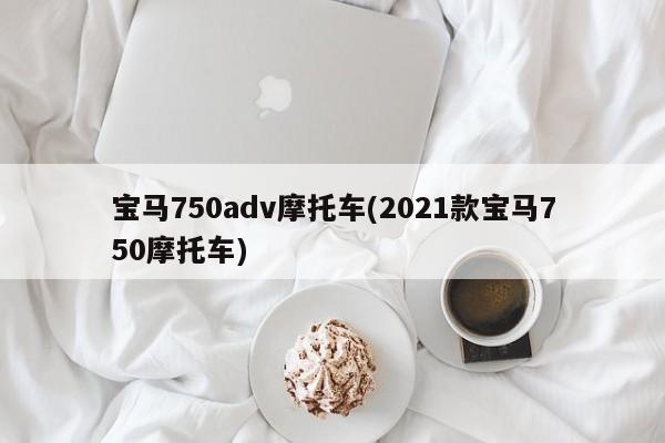 宝马750adv摩托车(2021款宝马750摩托车)