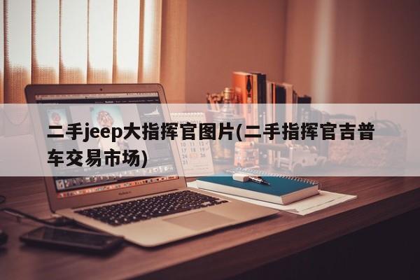 二手jeep大指挥官图片(二手指挥官吉普车交易市场)