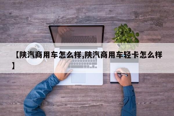 【陕汽商用车怎么样,陕汽商用车轻卡怎么样】