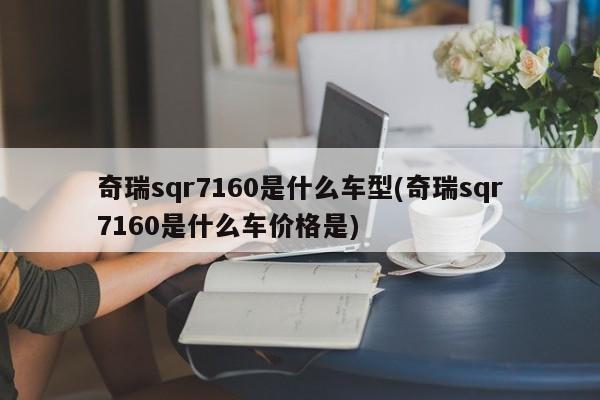 奇瑞sqr7160是什么车型(奇瑞sqr7160是什么车价格是)