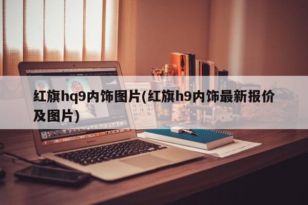 红旗hq9内饰图片(红旗h9内饰最新报价及图片)