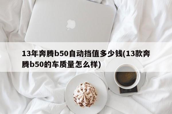 13年奔腾b50自动挡值多少钱(13款奔腾b50的车质量怎么样)
