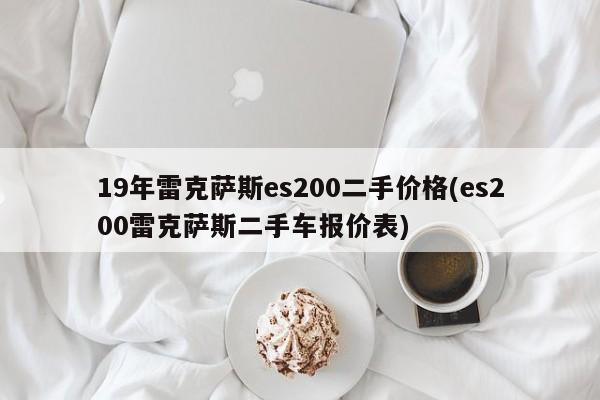 19年雷克萨斯es200二手价格(es200雷克萨斯二手车报价表)