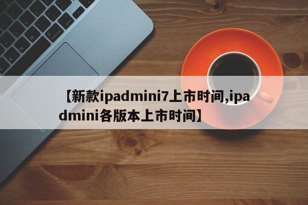【新款ipadmini7上市时间,ipadmini各版本上市时间】