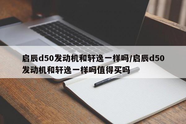 启辰d50发动机和轩逸一样吗/启辰d50发动机和轩逸一样吗值得买吗