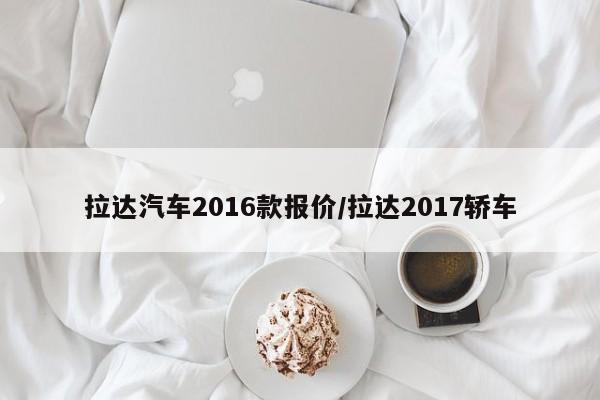 拉达汽车2016款报价/拉达2017轿车