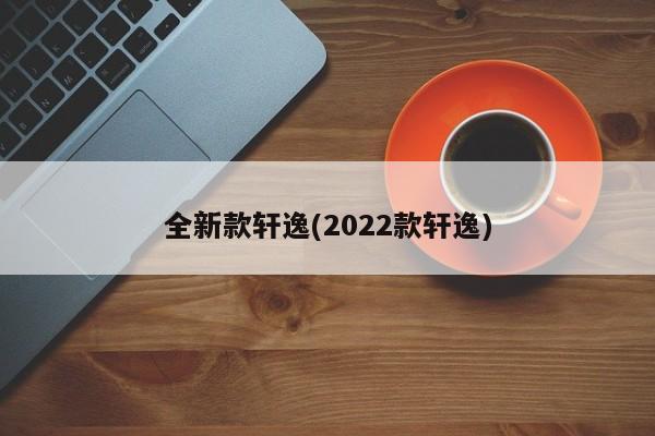 全新款轩逸(2022款轩逸)